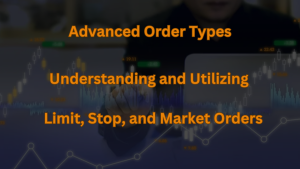 Advanced Order Types – Understanding and Utilizing Limit, Stop, and Market Orders